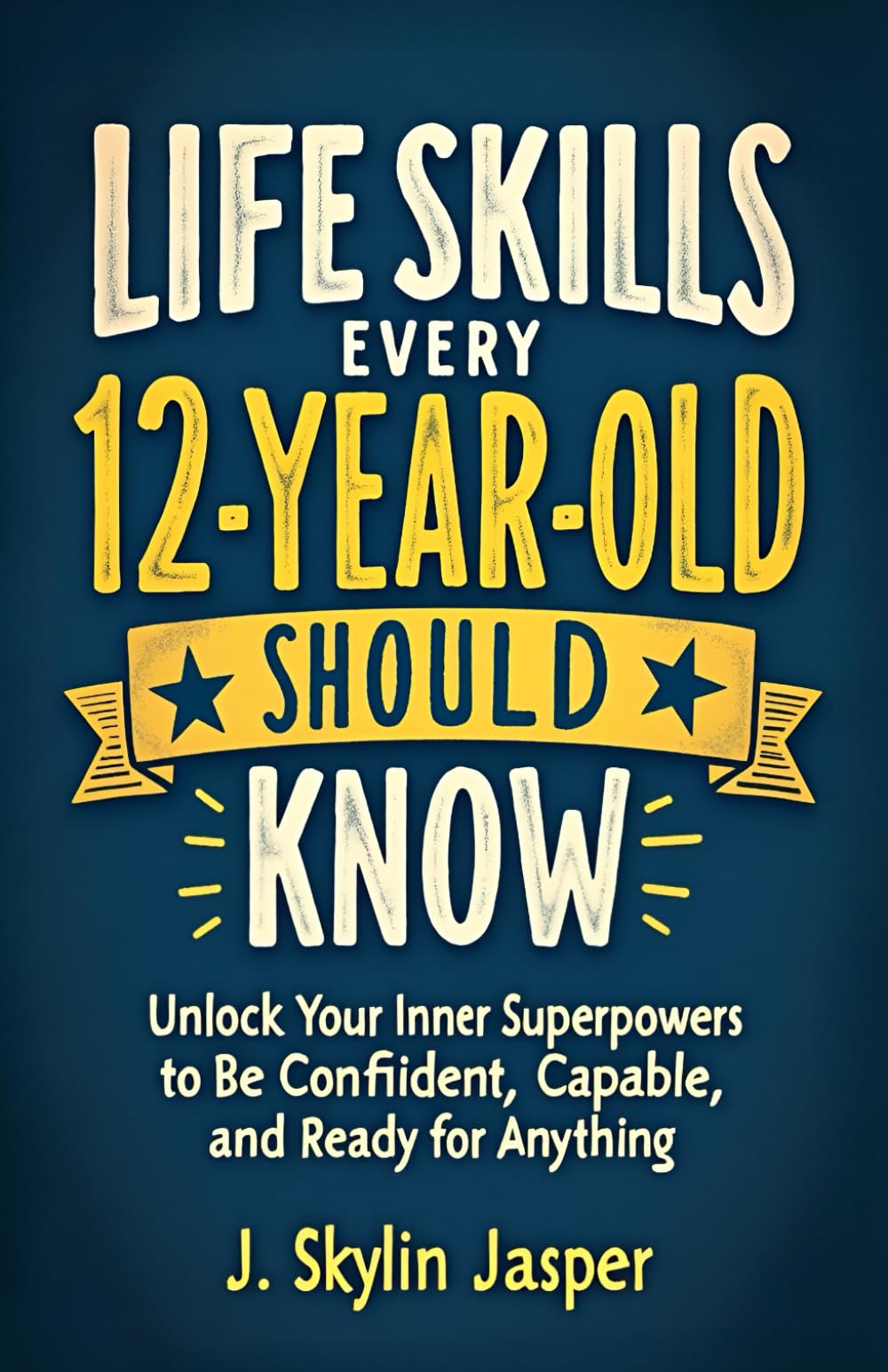 Life Skills Every 12-Year-Old Should Know: Unlock Your Inner Superpowers to Be Confident, Capable, and Ready for Anything