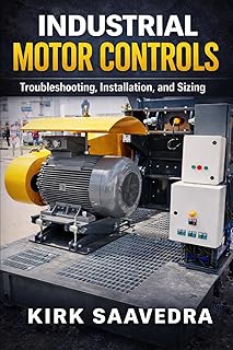 Industrial Motor Control: Troubleshooting, Installation, & Sizing: A Real-World Guide for Electricians and Technicians Working with Motor Starters, Control Circuits, and Industrial Motors