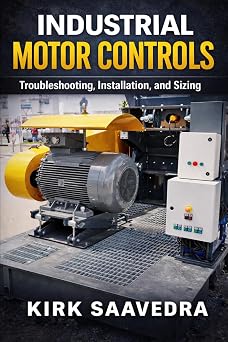 Industrial Motor Control Troubleshooting, Installation, Sizing A Real-World Guide for Electricians and Technicians Working with Motor Starters, Control Circuits, and Industrial Motors
