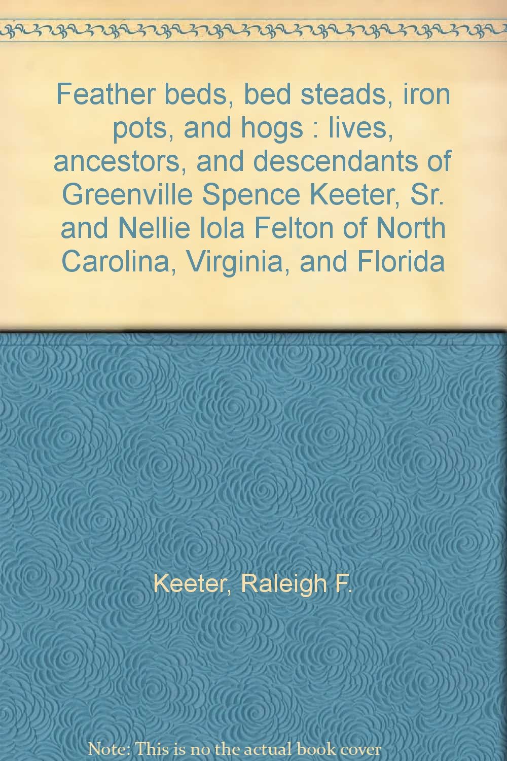 Feather beds, bed steads, iron pots, and hogs : lives, ancestors, and descendants of Greenville Spence Keeter, Sr. and Nellie Iola Felton of North Carolina, Virginia, and Florida