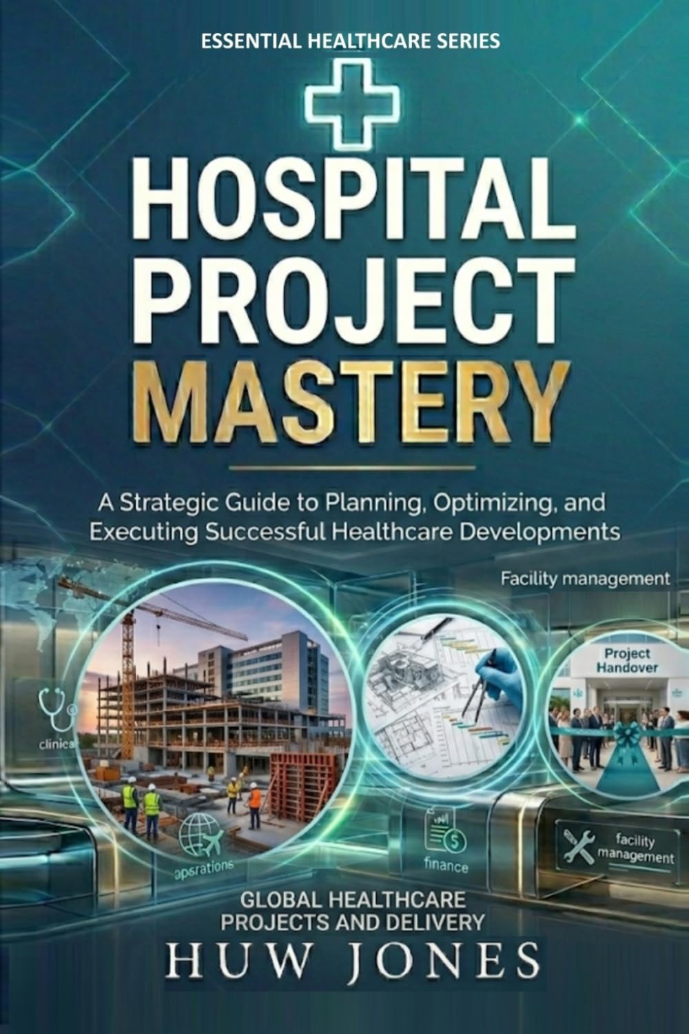 HOSPITAL PROJECT MASTERY: The CEO's Complete Guide to Designing, Building, & Commissioning a World-Class Healthcare Facility From Concept Approval to ... Director (Essential Healthcare Series)