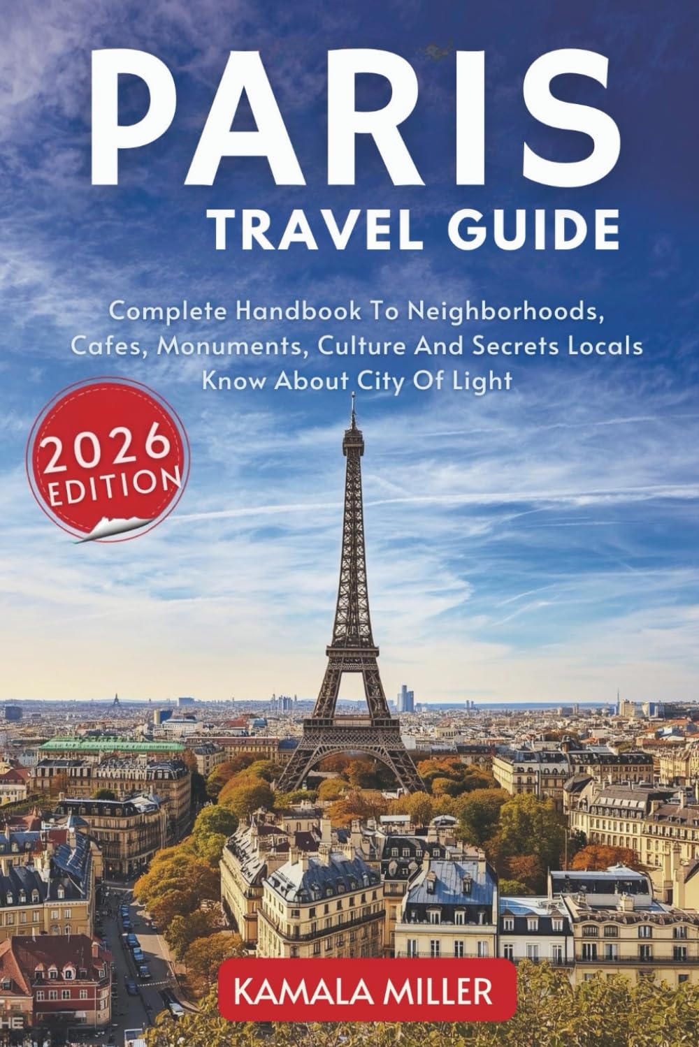 Paris Travel Guide: Complete Handbook To Neighborhoods, Cafes, Monuments, Culture And Secrets Locals Know About City Of Light