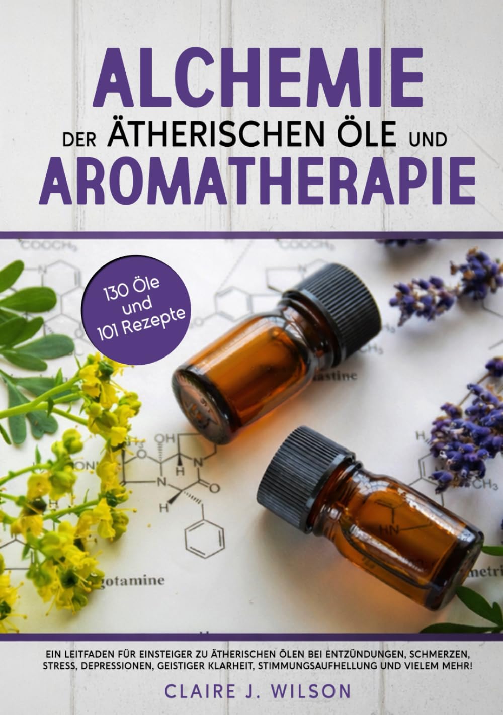 Alchemie der ätherischen Öle und Aromatherapie: ANFÄNGERLEITFADEN ZU ÄTHERISCHEN ÖLEN GEGEN ENTZÜNDUNGEN, SCHMERZEN, STRESS, DEPRESSION, GEISTIGE KLARHEIT, STIMMUNGSAUFHELLUNG UND MEHR