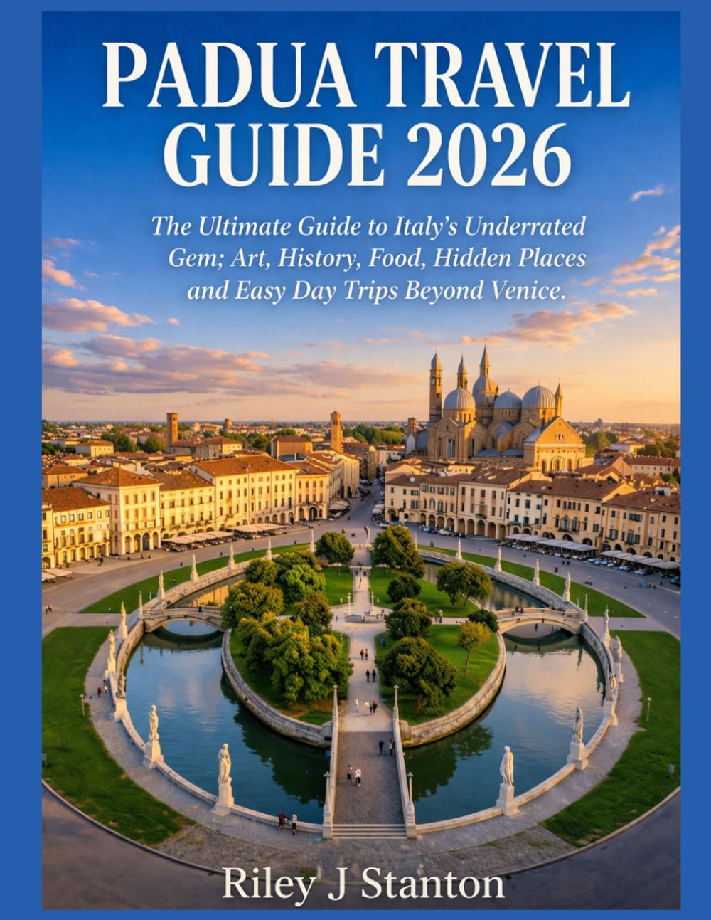 PADUA TRAVEL GUIDE 2026: The Ultimate Guide to Italy’s Underrated Gem; Art, History, Food, Hidden Places and Easy Day Trips Beyond Venice