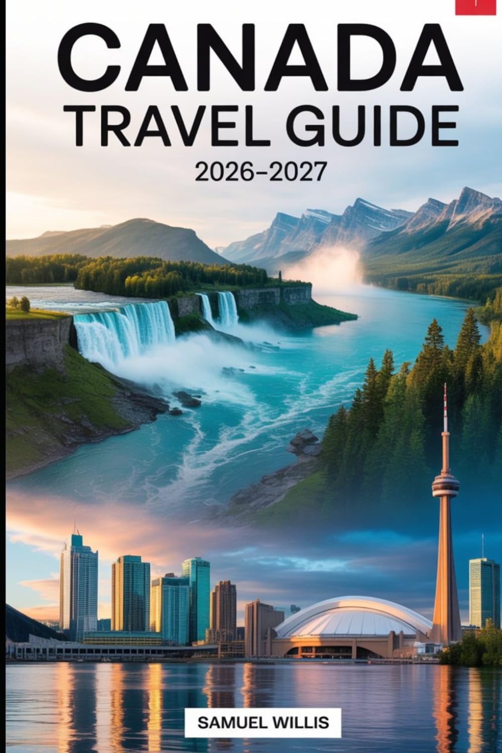 CANADA TRAVEL GUIDE 2026-2027: A Complete First-Time Visitor’s Guide to Toronto, Vancouver, Montreal, Quebec City, Niagara Falls, Banff National Park, ... the Canadian Rockies, and the Best Trip.
