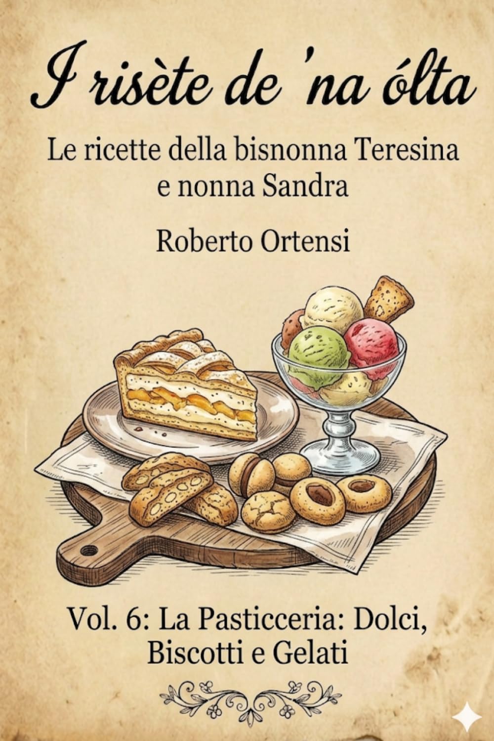 I risète de 'na ólta: Le ricette della bisnonna Teresina e nonna Sandra - Vol. 6: La Pasticceria: Dolci, Biscotti e Gelati