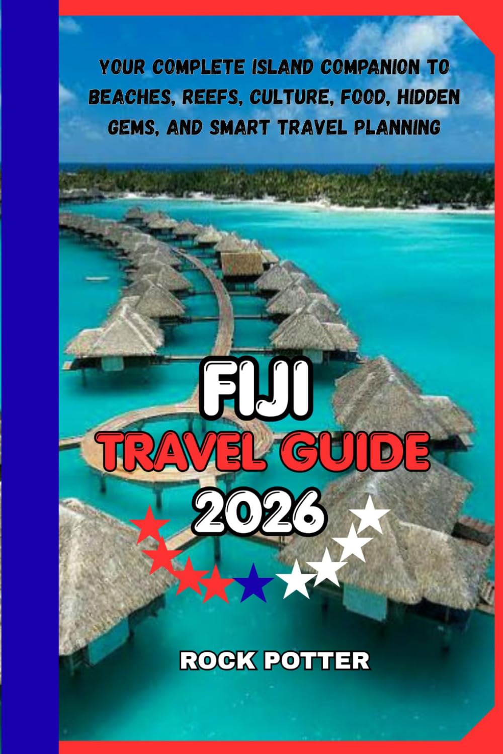 FIJI TRAVEL GUIDE: Your Complete Island Companion to Beaches, Reefs, Culture, Food, Hidden Gems, and Smart Travel Planning
