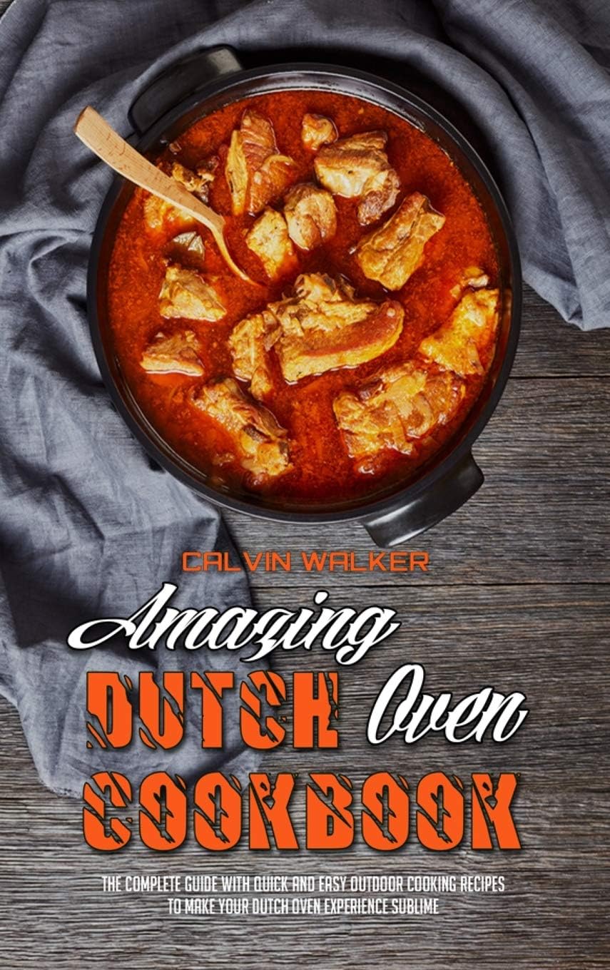 Amazing Dutch Oven Cookbook: The Complete Guide With Quick And Easy Outdoor Cooking Recipes To Make Your Dutch Oven Experience Sublime