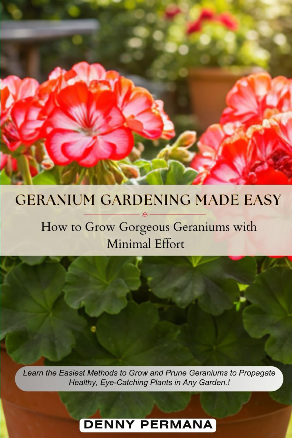 Geranium Gardening Made Easy: How to Grow Gorgeous Geraniums with Minimal Effort: Learn the Easiest Methods to Grow, Prune to Propagate Healthy, Eye-Catching Geraniums in Any Garden.