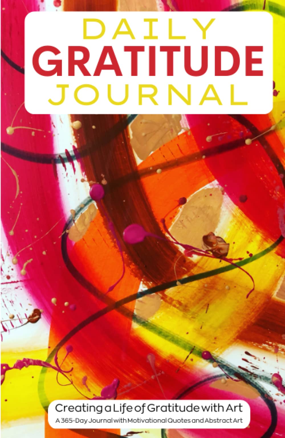 Daily Gratitude Journal: Creating a Life of Gratitude with Art. A 365-Day Journal with Motivational Quotes and Abstract Art.