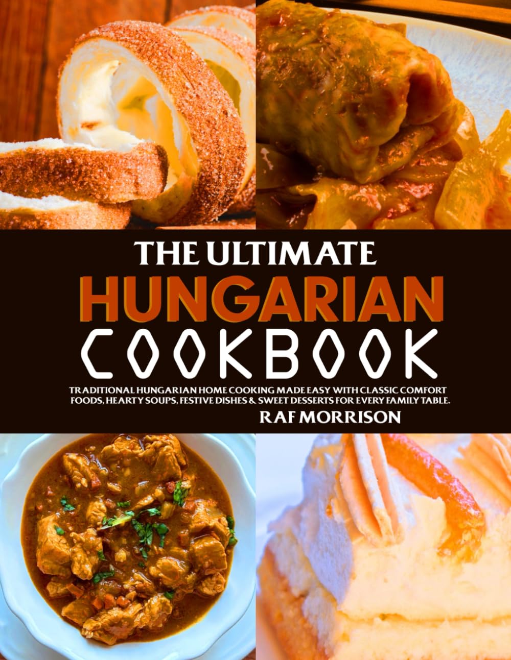 The Ultimate Hungarian Cookbook: Traditional Hungarian Home Cooking Made Easy with Classic Comfort Foods, Hearty Soups, Festive Dishes & Sweet Desserts for Every Family Table.