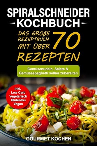 Spiralschneider Kochbuch: Das große Rezeptbuch mit über 70 leckeren Rezepten - Gemüsenudeln, Salate &amp; Gemüsespaghetti selber zubereiten - Inkl. Low Carb, Vegetarisch, Glutenfrei, Vegan Rezepte