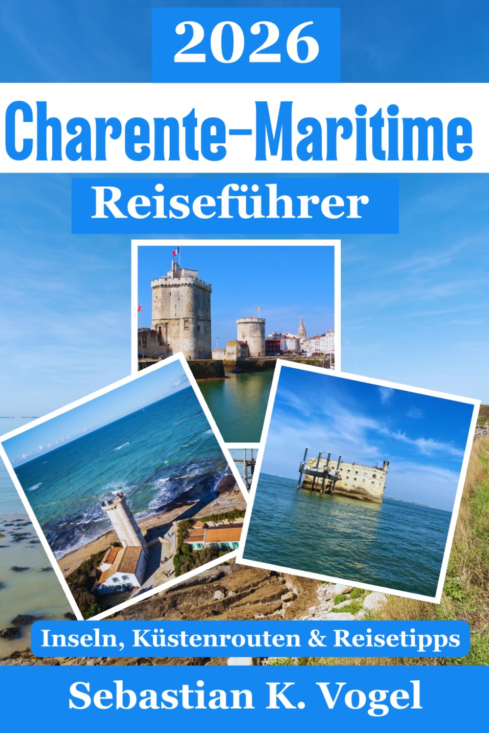 Charente-Maritime Reiseführer 2026: La Rochelle, Île de Ré, Île d’Oléron, Royan & Rochefort entdecken – Strände, Radwege, Austerdörfer, Natur, ... Reisetipps für Ihre Frankreichreise