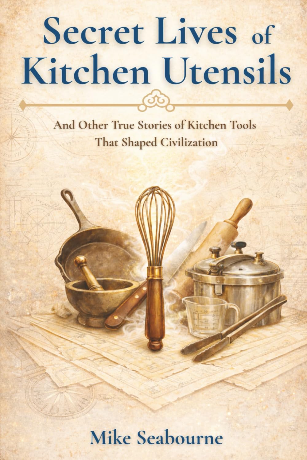 The Secret Lives of Kitchen Utensils: And Other True Stories of Kitchen Tools That Shaped Civilization