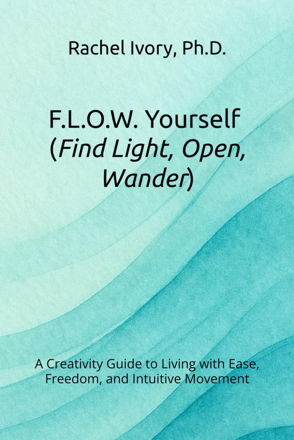 F.L.O.W. Yourself (Find Light, Open, Wander): A Creativity Guide to Living with Ease, Freedom, and Intuitive Movement (The Yourself Series Working Guides)