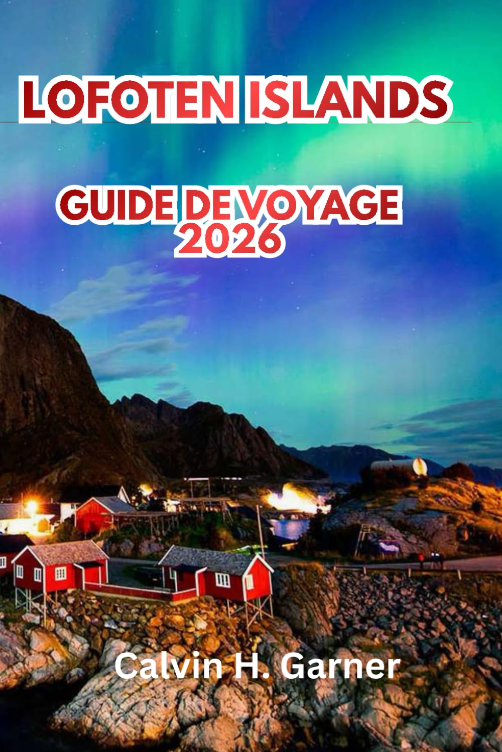 Lofoten Islands Guide De Voyage 2026: Découvrez les pics arctiques, les aurores boréales, le soleil de minuit, les villages de pêcheurs, les sentiers ... conseils essentiels pour voyager en Norvège