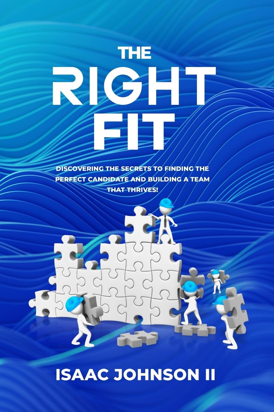 The Right Fit: Discovering The Secrets To Finding The Perfect Candidate And Building A Team That Thrives!