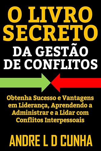 O LIVRO SECRETO DA GESTÃO DE CONFLITOS: Obtenha Sucesso e Vantagens em Liderança, Aprendendo a Administrar Conflitos Interpessoais