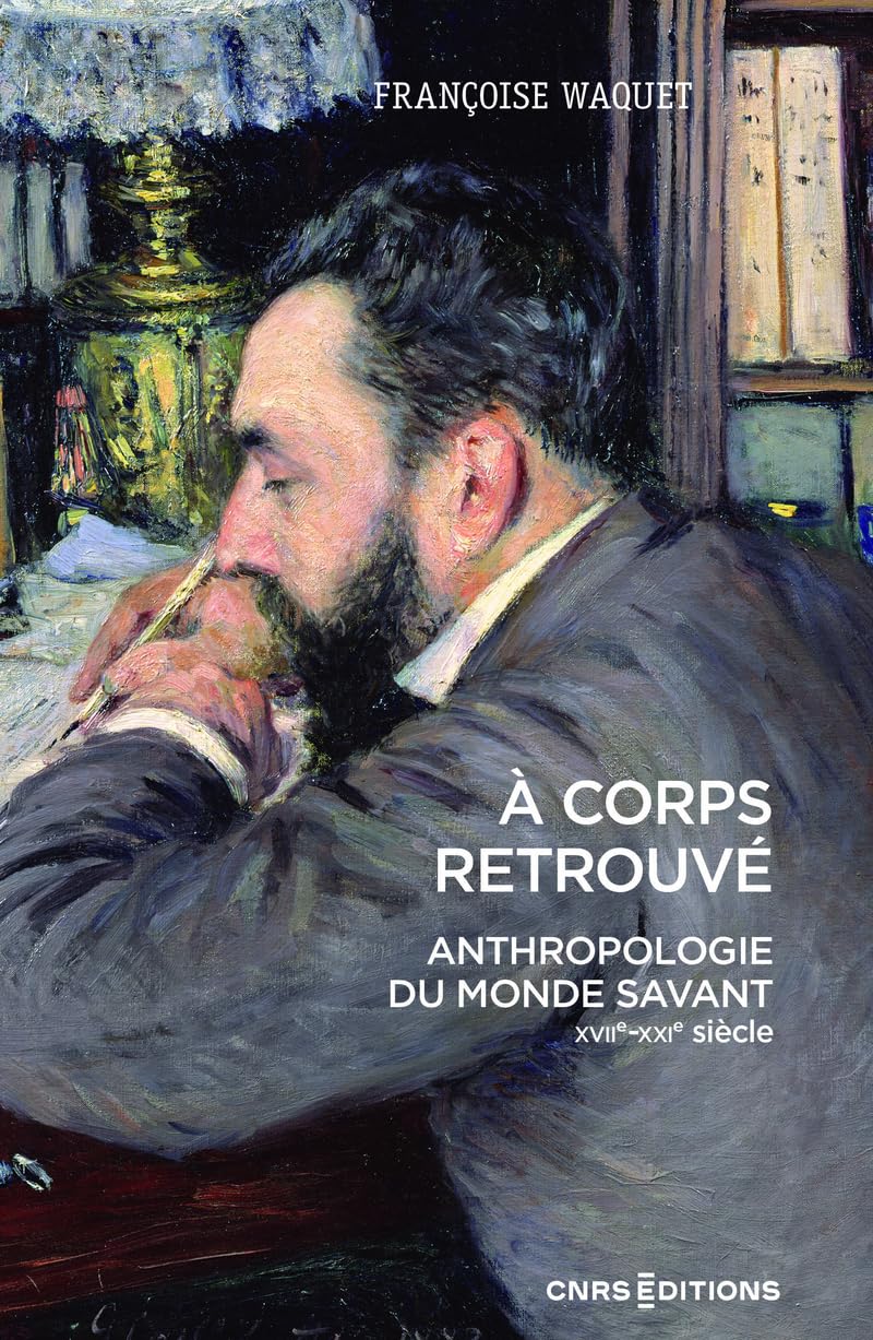 À corps retrouvé - Anthropologie du monde savant (XVIIe-XXIe siècle)
