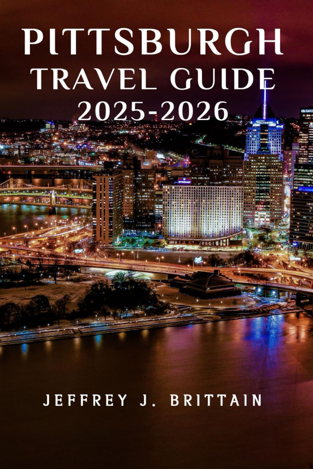 Pittsburgh Travel Guide 2025-2026 (Journeys with Jeffrey J. Brittain: Inspiring Travel Guides For Every Explorer)