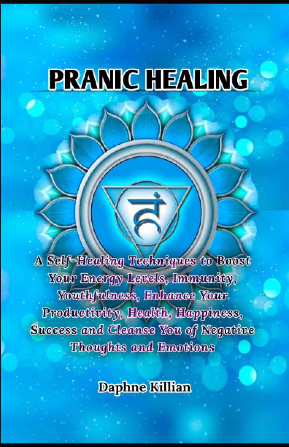 Pranic Healing: A Self-Healing Techniques to Boost Your Energy Levels, Immunity, Youthfulness, Enhance Your Productivity, Health, Happiness, Success and Cleanse You of Negative Thoughts and Emotions