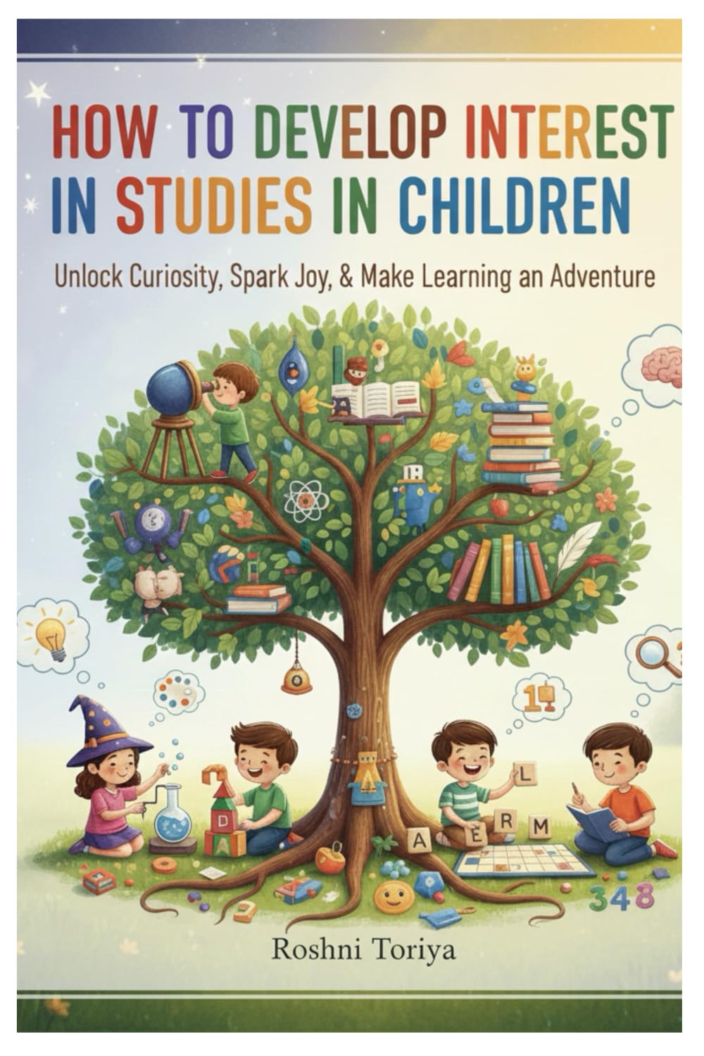 HOW TO DEVELOP INTEREST IN STUDIES IN CHILDREN: UNLOCK,CURIOSITY,SPARK JOY,& MAKE LEARNING AN ADVENTURE