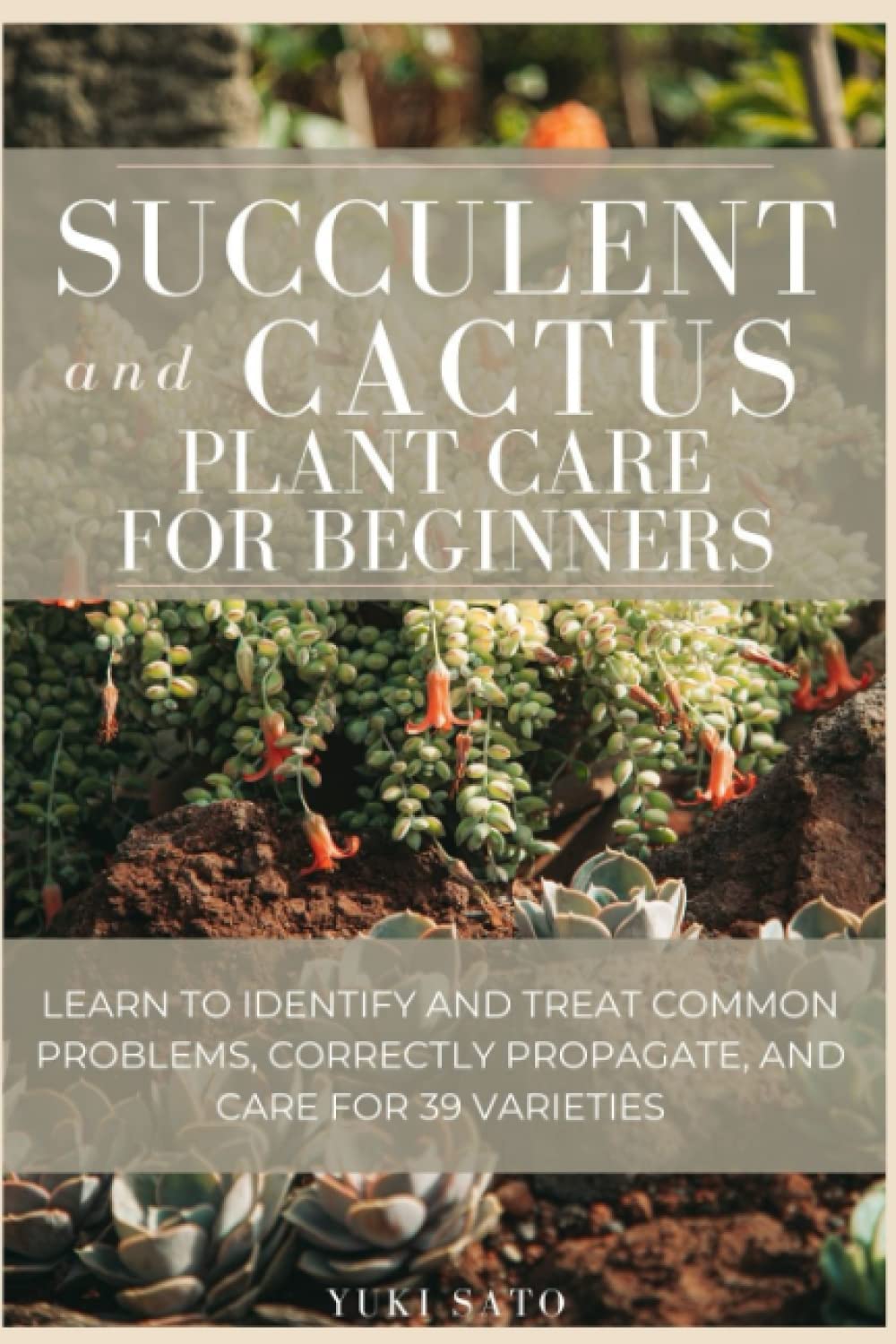 Succulent and Cactus Plant Care for Beginners: Learn to identify and treat common problems, correctly propagate, and care for 39 varieties