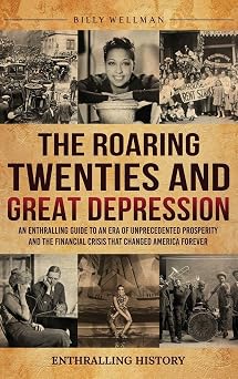 The Roaring Twenties and Great Depression An Enthralling Guide to an Era of Unprecedented Prosperity and the Financial Crisis That Changed America Forever