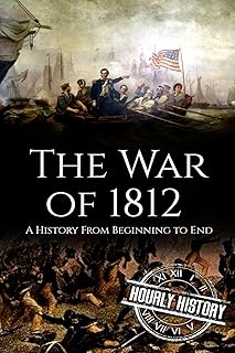 War of 1812: A History From Beginning to End