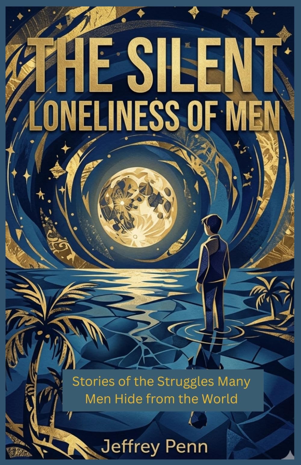 The Silent Loneliness of Men: Stories of the Struggles Many Men Hide from the World