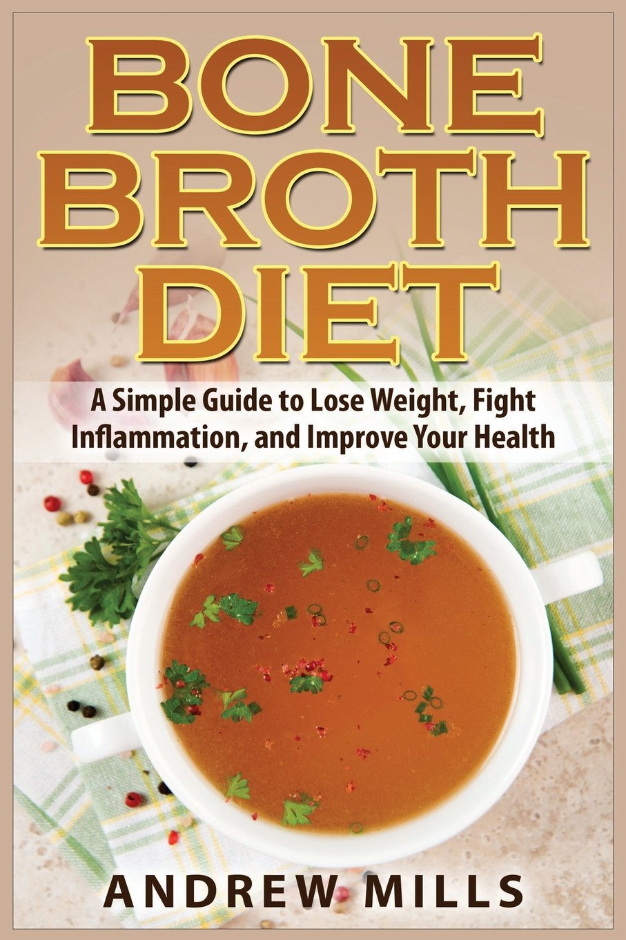 Bone Broth Diet: Lose Weight, Fight Inflammation, and Improve Your Health with Delicious Bone Broth Recipes: Volume 1