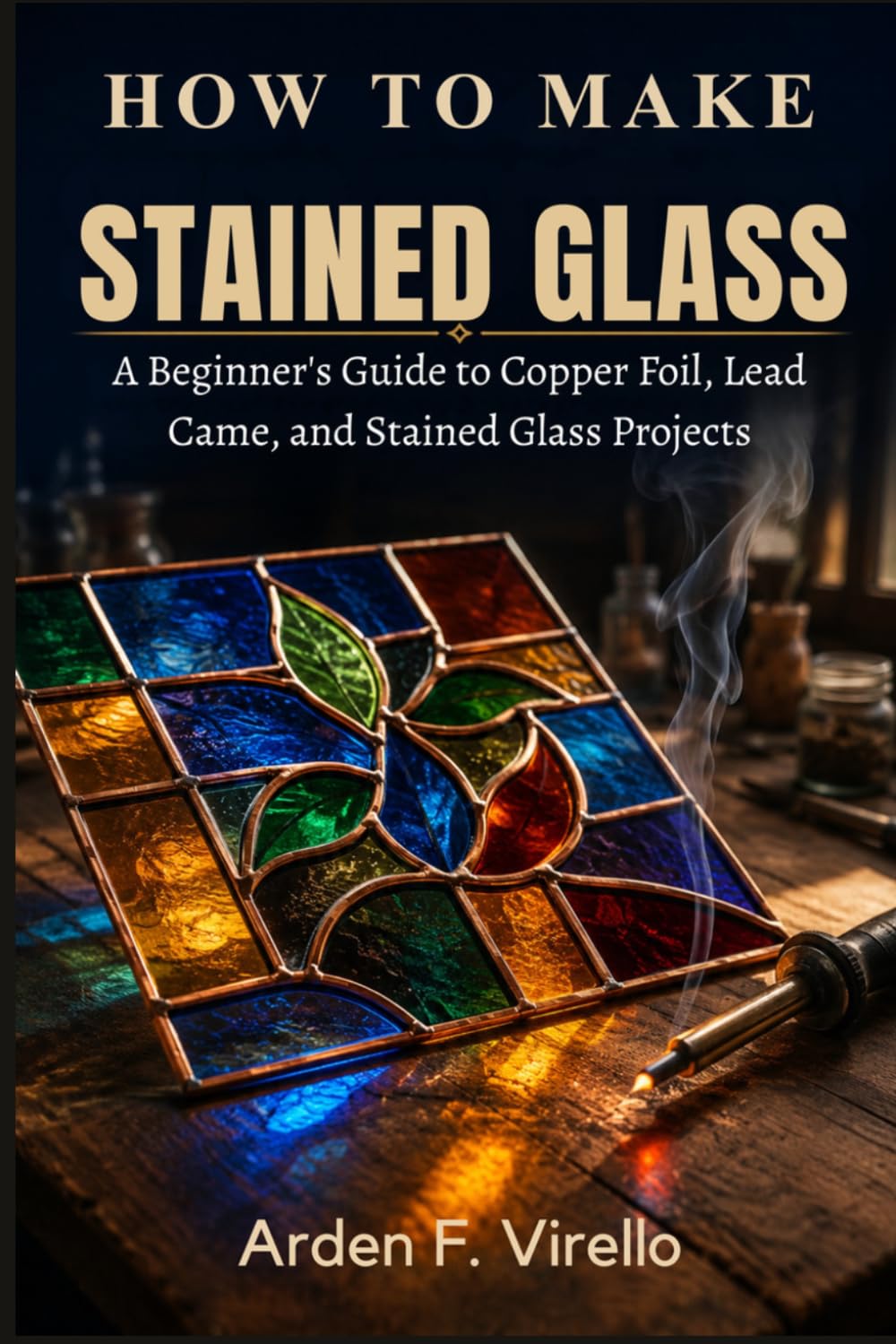 How to Make Stained Glass: A Beginner's Guide to Copper Foil, Lead Came, and Stained Glass Projects