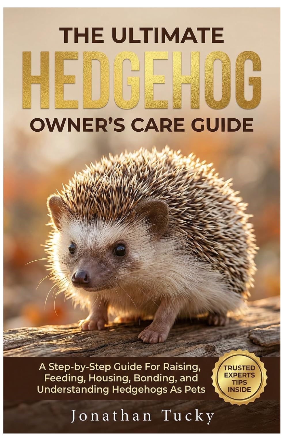 THE ULTIMATE HEDGEHOG OWNER’S CARE GUIDE: A Step-By-Step Guide Raising, Feeding, Housing, Bonding, And Understanding Hedgehogs As Pets