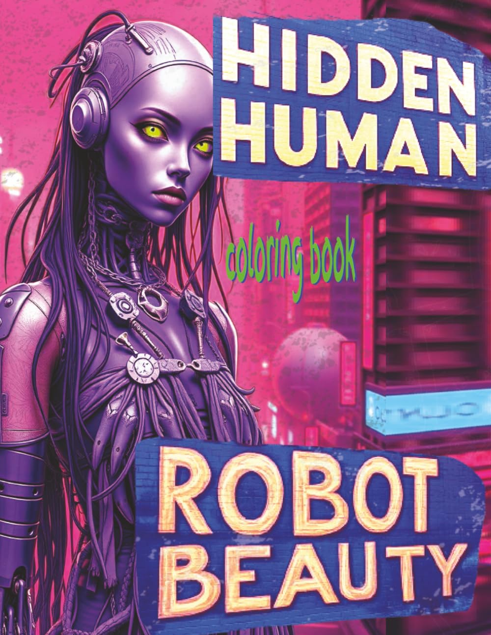HIDDEN HUMAN ROBOT BEAUTY Coloring Book: 51 Pages Of Stunning Android People Waiting For Color Application By Youthful Elderly, Teens, Adults, And Mature Kids