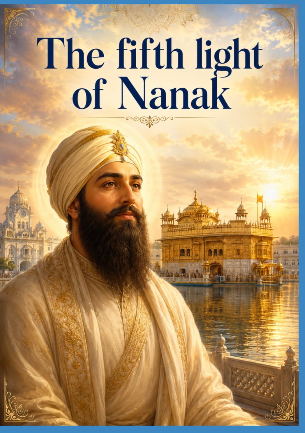 Part three: The Fifth Light of Nanak: The Eternal Novel of Guru Arjan Dev Ji — The Builder of Harmandir Sahib, the Compiler of the Adi Granth, and the First Martyr of the Sikh Faith