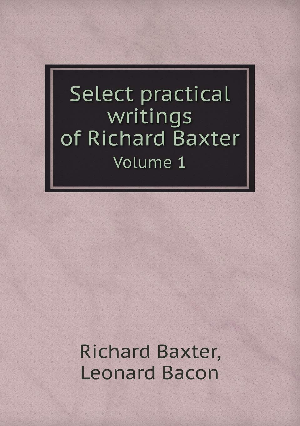 Select practical writings of Richard Baxter Volume 1