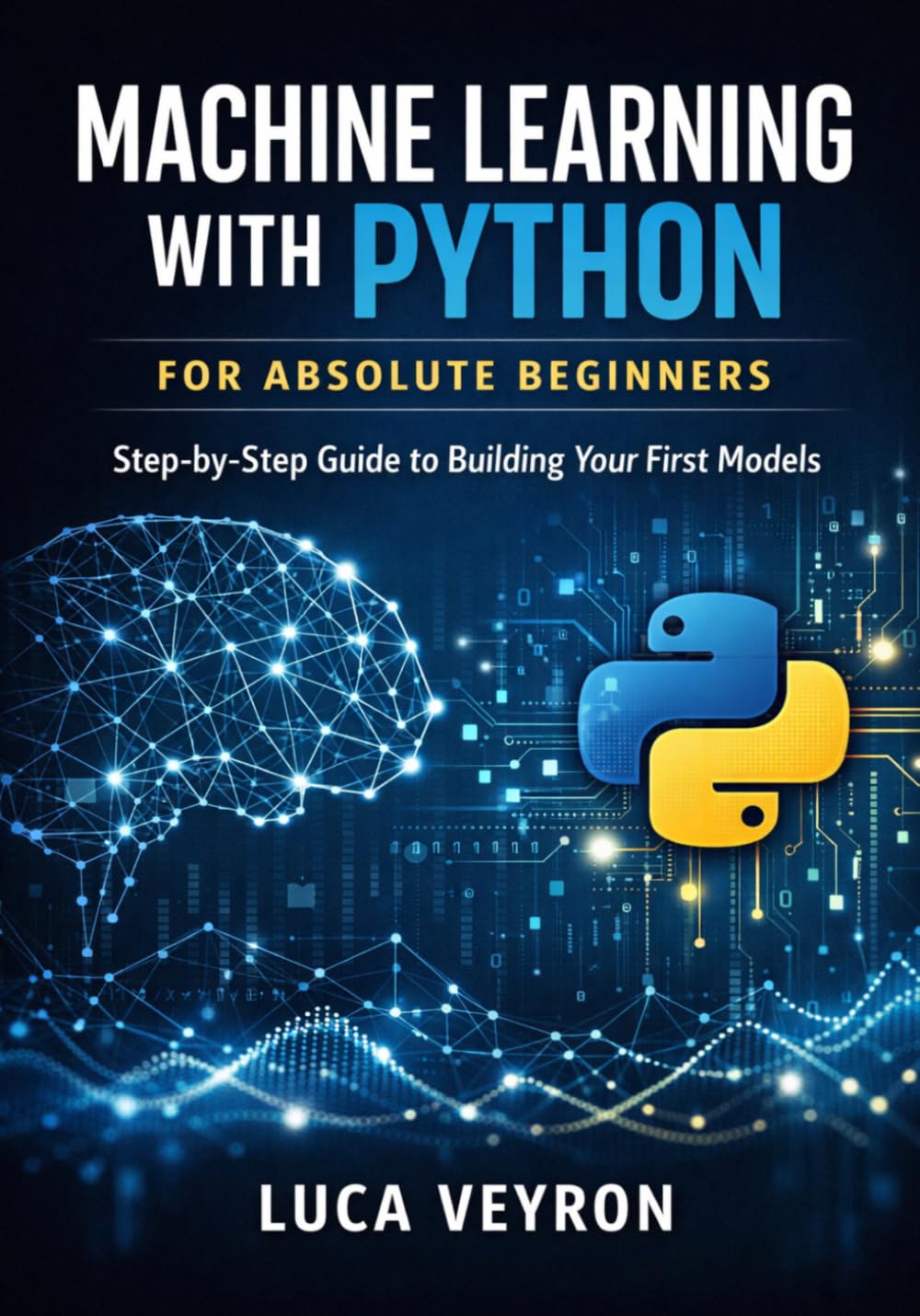 Machine Learning with Python for Absolute Beginners: Step-by-Step Guide to Building Your First Models (Machine Learning and Deep Learning Foundations for Beginners)