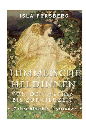 Himmlische Heldinnen: Von den Mythen bis zur Neuzeit (Griechische Göttinnen): Antike Griechische Mythologie Buch für Erwachsene, Moderne Erzählung der ... Göttinnen in der Weltmythologie, Band 1)