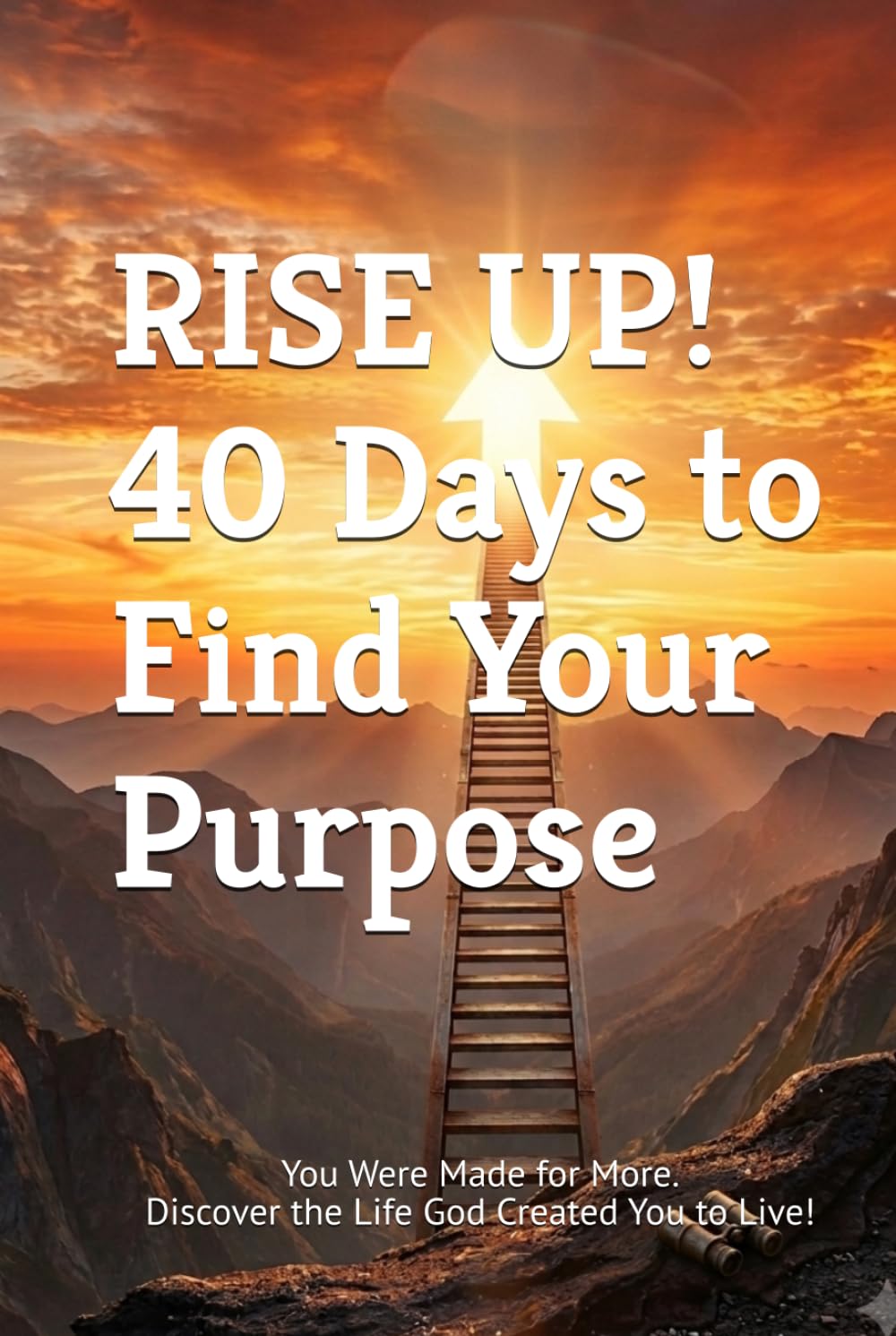 RISE UP! 40 Days to Find Your Purpose: You Were Made for More. Discover the Life God Created You to Live! (40 Days Devotionals)