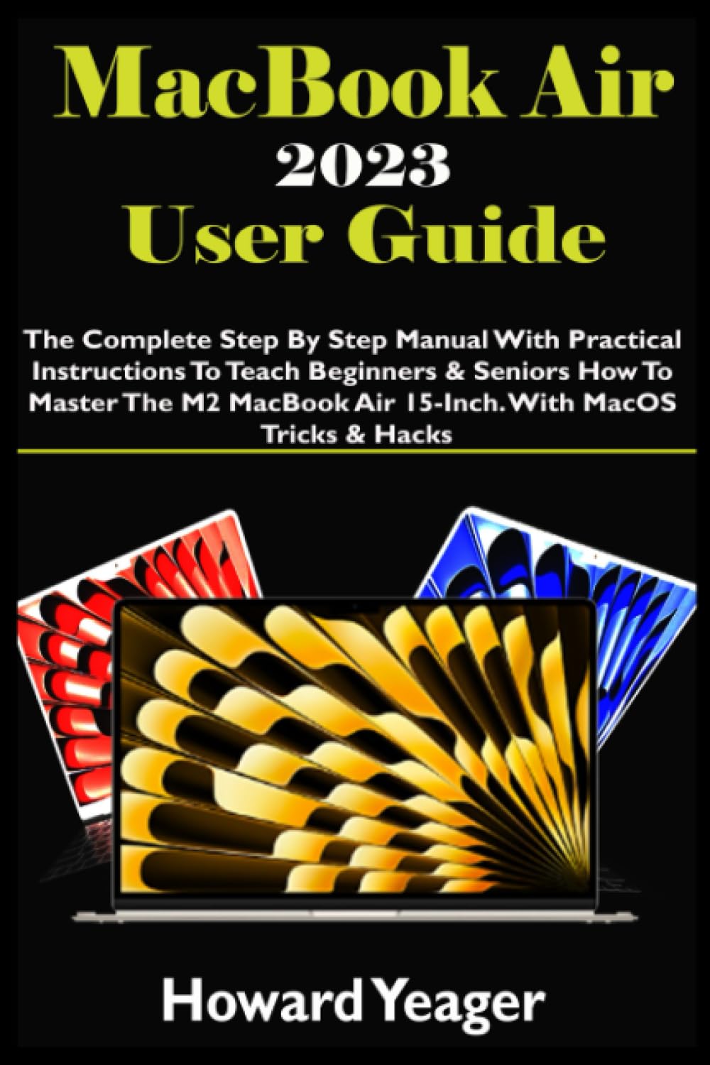MacBook Air 2023 User Guide: The Complete Step By Step Manual With Practical Instructions To Teach Beginners & Seniors How To Master The New M2 MacBook Air 15-Inch. With MacOS Tricks & Hacks