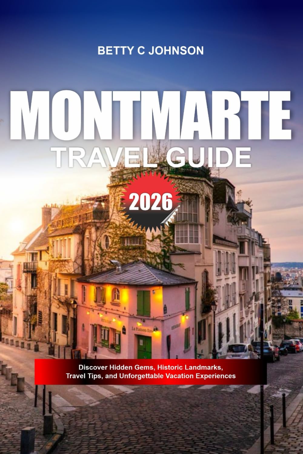 MONTMARTRE TRAVEL GUIDE 2026: Discover Hidden Gems, Historic Landmarks, Travel Tips, and Unforgettable Vacation Experiences