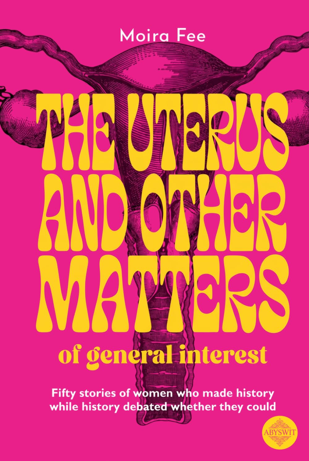 The uterus and other matters of general interest: Fifty stories of women who made history while history debated whether they could