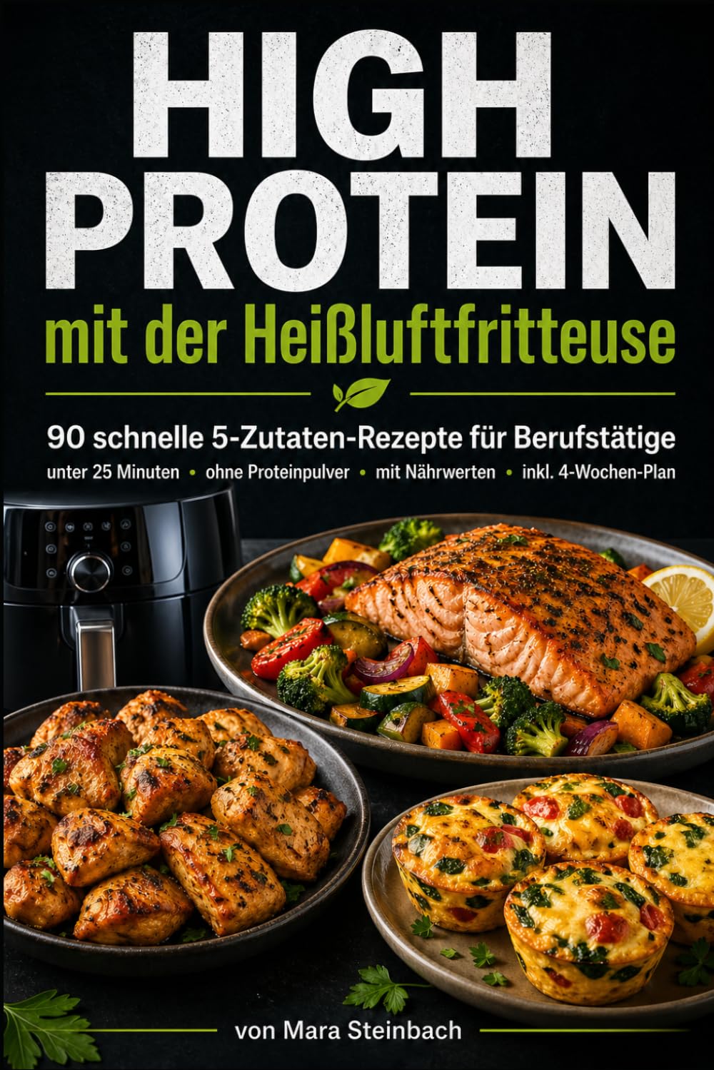 High Protein mit der Heißluftfritteuse: 90 schnelle 5-Zutaten-Rezepte für Berufstätige – in unter 25 Minuten, ohne Proteinpulver, mit Nährwerten & 4-Wochen-Plan