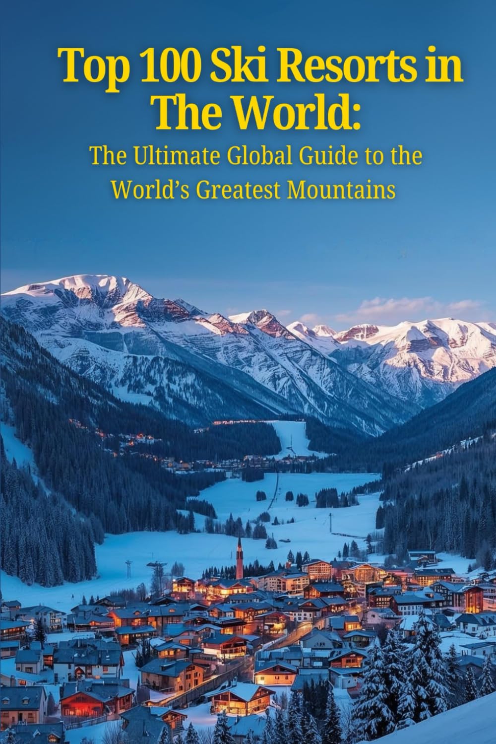 Top 100 Ski Resorts In The World:: The Ultimate Global Guide to the World’s Greatest Mountains