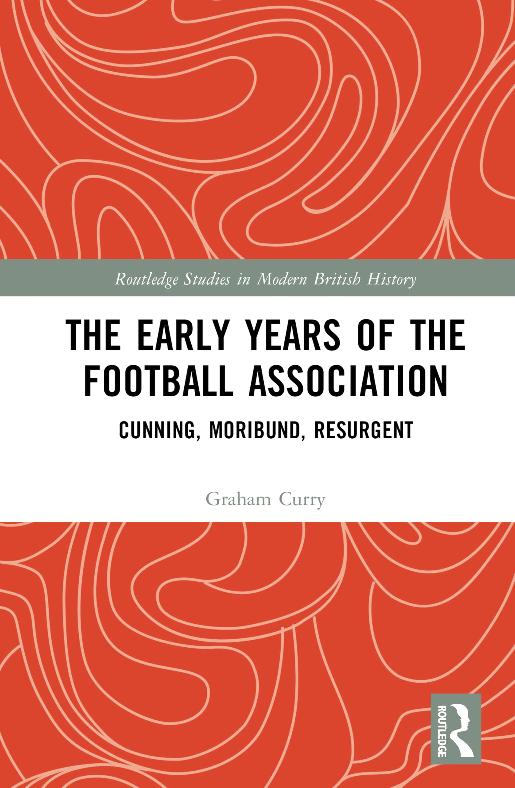 The Early Years of the Football Association: Cunning, Moribund, Resurgent (Routledge Studies in Modern British History)