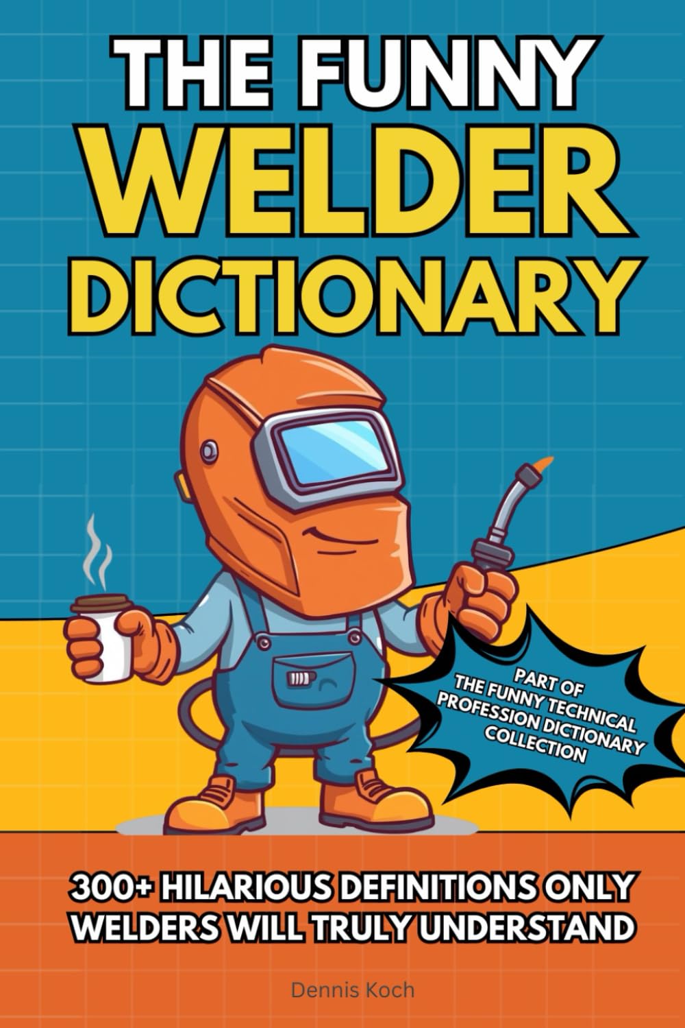 THE FUNNY WELDER DICTIONARY: 300+ HILARIOUS DEFINITIONS ONLY WELDERS WILL TRULY UNDERSTAND (The Funny Technical Professions Dictionary Collection)