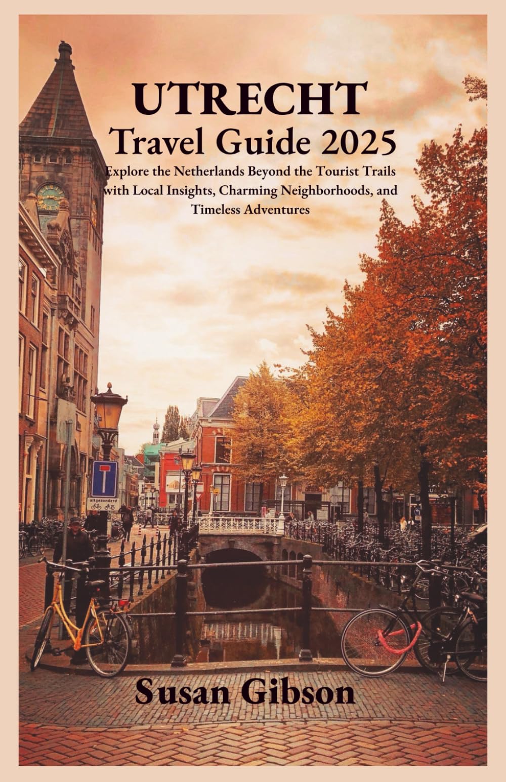 UTRECHT Travel Guide 2025: Explore the Netherlands Beyond the Tourist Trails with Local Insights, Charming Neighborhoods, and Timeless Adventures