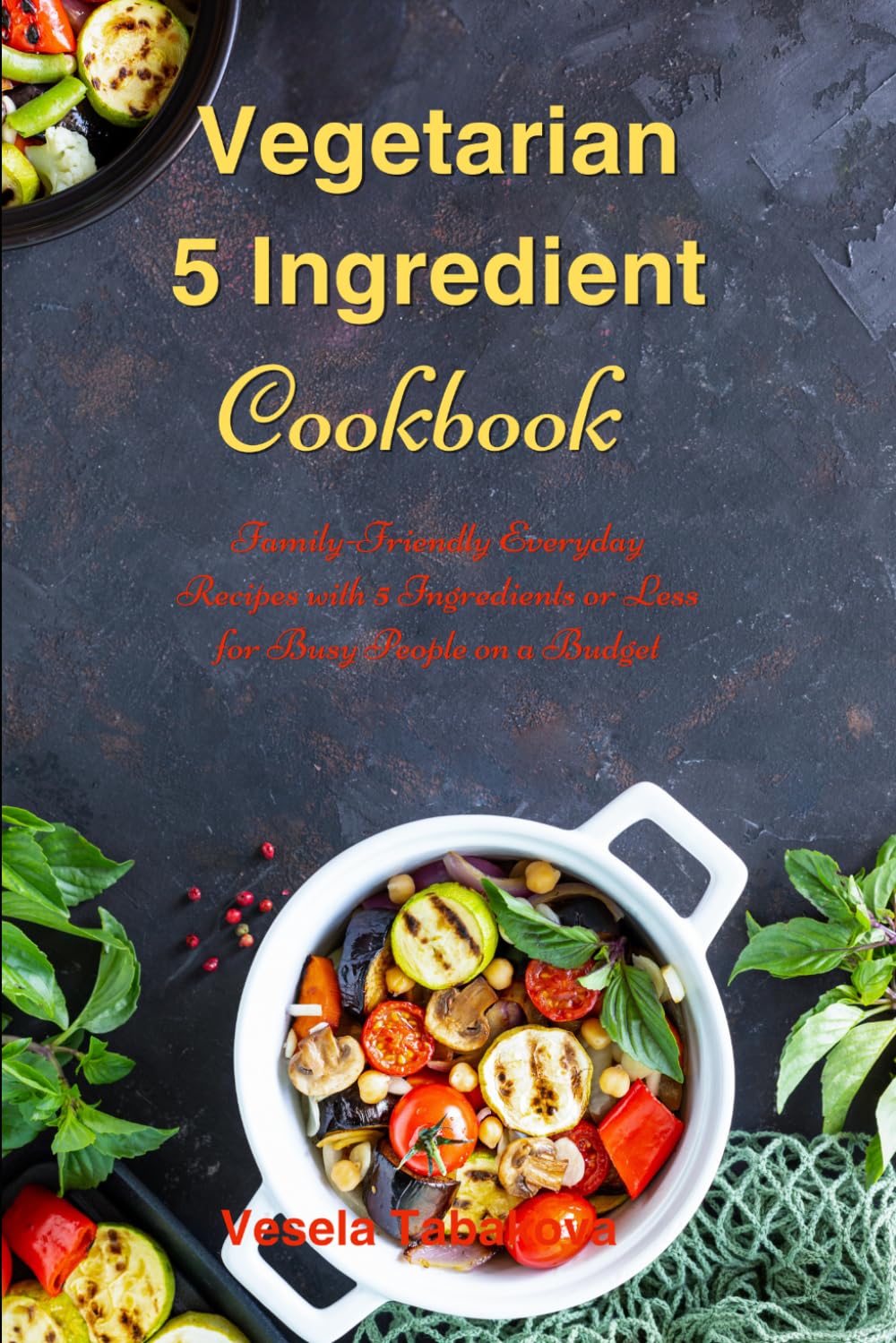 Vegetarian 5 Ingredient Cookbook: Simple Everyd. Vesela-Tabakova, Gui<|
