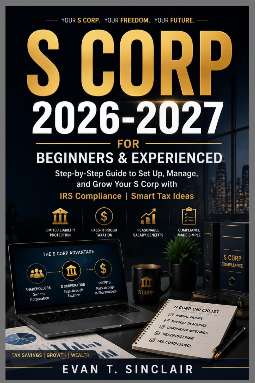 S CORP 2026-2027 FOR BEGINNERS & EXPERIENCED: Step-by-Step Guide to Set Up, Manage and Grow Your S Corp with IRS Compliance | Smart Tax Ideas
