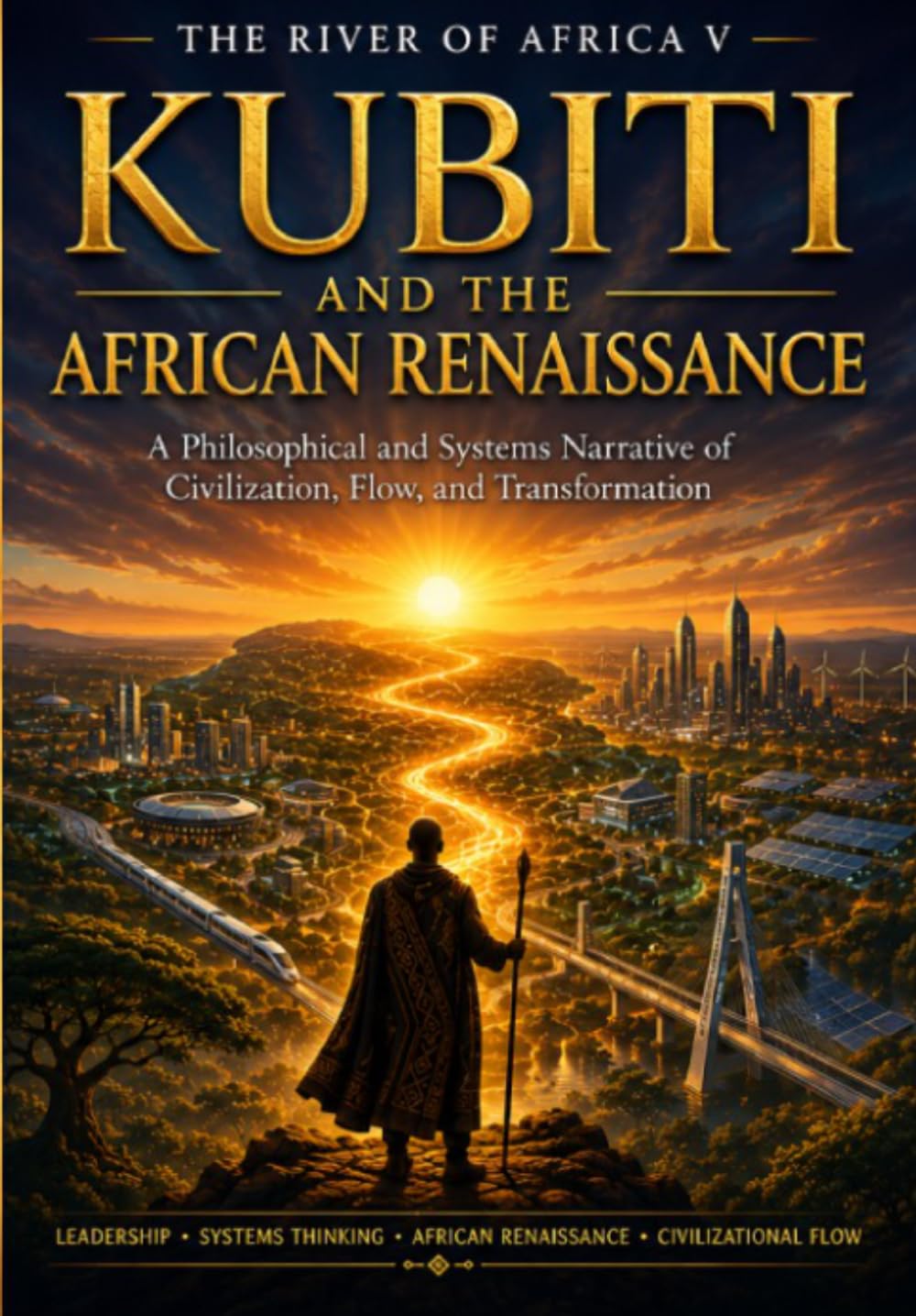 THE RIVER OF AFRICA V: Kubiti and the African Renaissance: A Philosophical and Systems Narrative of Civilization, Flow, and Transformation